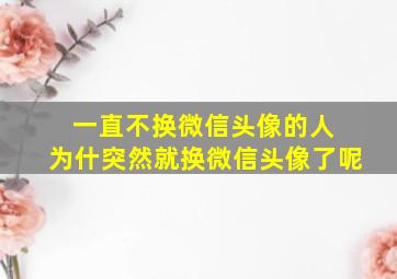 一直不换微信头像的人 为什突然就换微信头像了呢